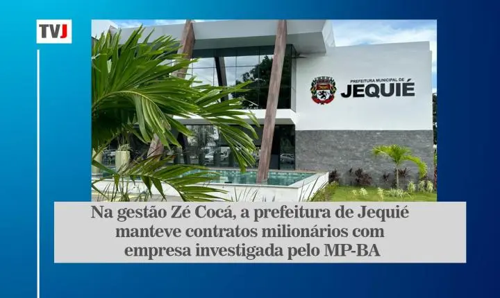 NA GESTÃO ZÉ COCÁ, A PREFEITURA DE JEQUIÉ MANTEVE CONTRATOS MILIONÁRIOS COM EMPRESA INVESTIGADA PELO MP-BA
